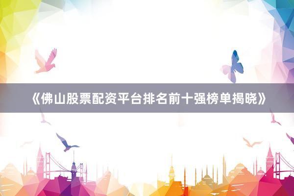 《佛山股票配资平台排名前十强榜单揭晓》