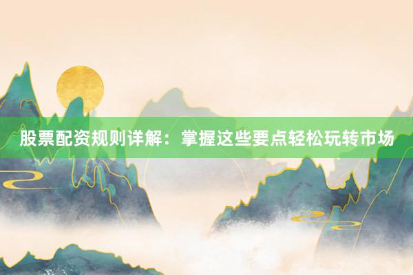 股票配资规则详解：掌握这些要点轻松玩转市场
