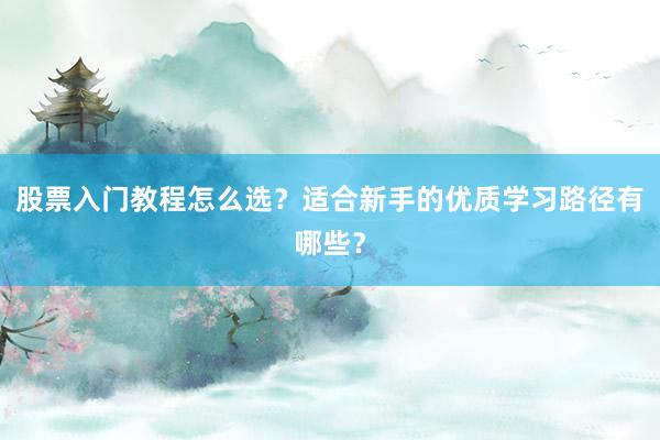 股票入门教程怎么选？适合新手的优质学习路径有哪些？
