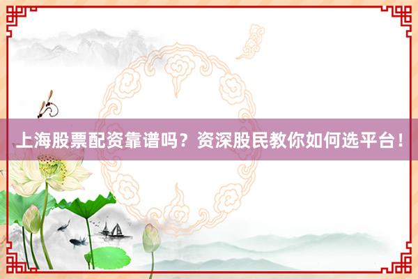 上海股票配资靠谱吗？资深股民教你如何选平台！