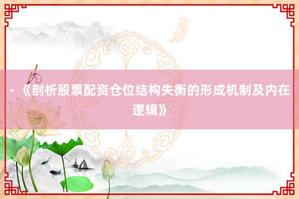 - 《剖析股票配资仓位结构失衡的形成机制及内在逻辑》