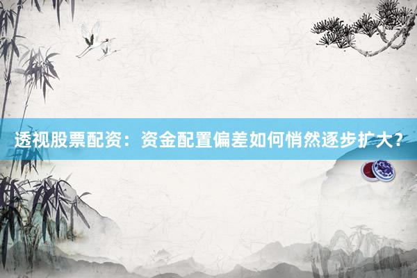 透视股票配资：资金配置偏差如何悄然逐步扩大？