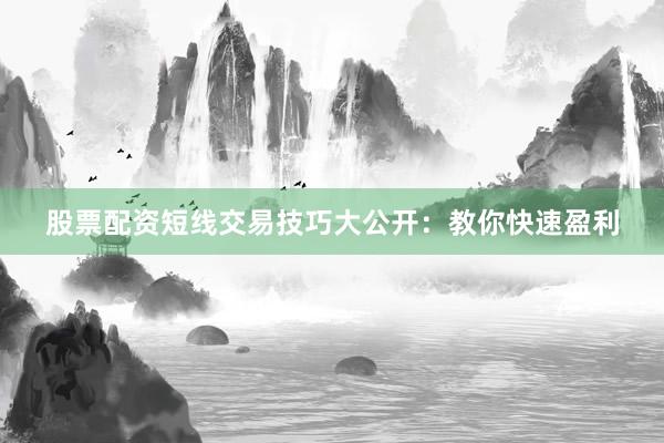 股票配资短线交易技巧大公开：教你快速盈利