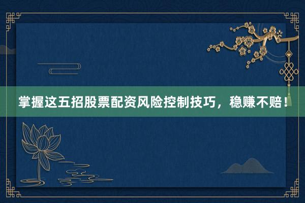 掌握这五招股票配资风险控制技巧，稳赚不赔！
