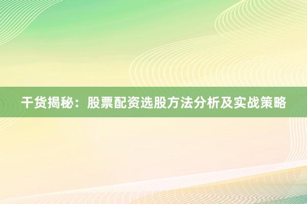 干货揭秘：股票配资选股方法分析及实战策略
