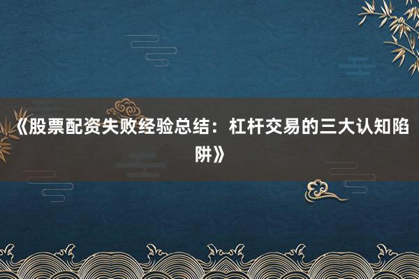 《股票配资失败经验总结：杠杆交易的三大认知陷阱》