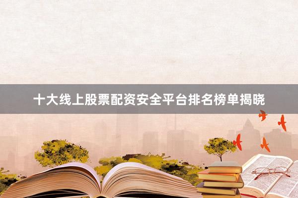 十大线上股票配资安全平台排名榜单揭晓