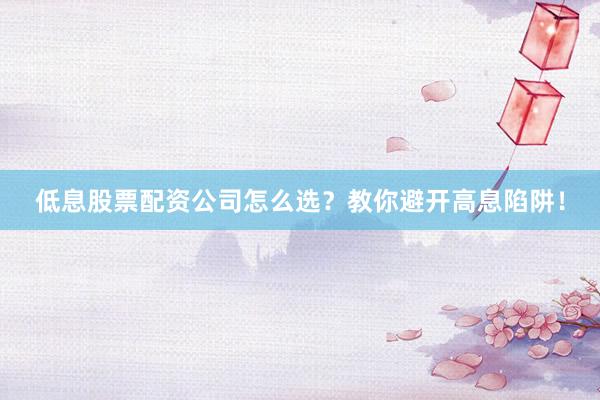 低息股票配资公司怎么选？教你避开高息陷阱！