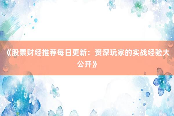 《股票财经推荐每日更新：资深玩家的实战经验大公开》