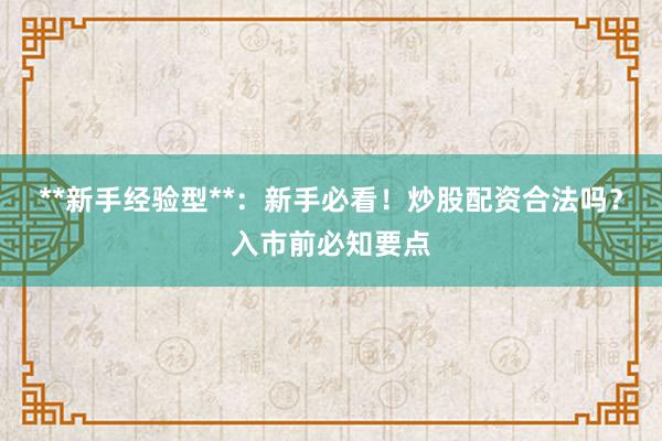 **新手经验型**：新手必看！炒股配资合法吗？入市前必知要点