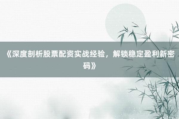 《深度剖析股票配资实战经验，解锁稳定盈利新密码》