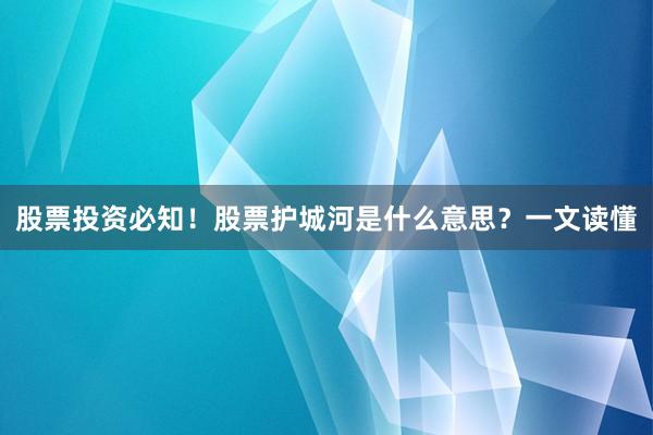 股票投资必知！股票护城河是什么意思？一文读懂