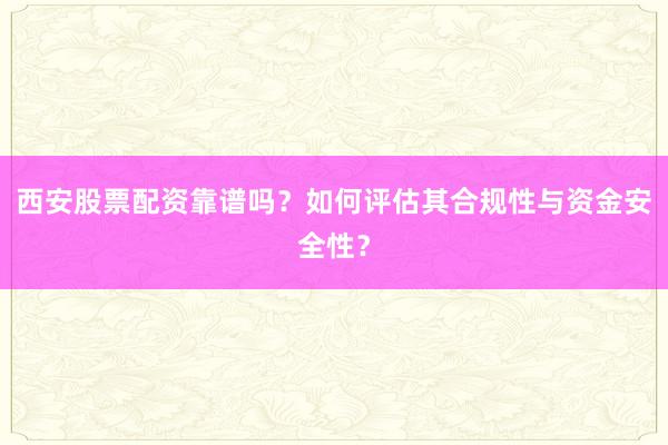 西安股票配资靠谱吗？如何评估其合规性与资金安全性？