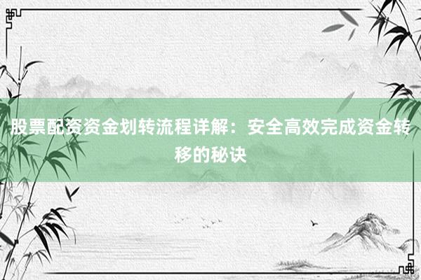 股票配资资金划转流程详解：安全高效完成资金转移的秘诀