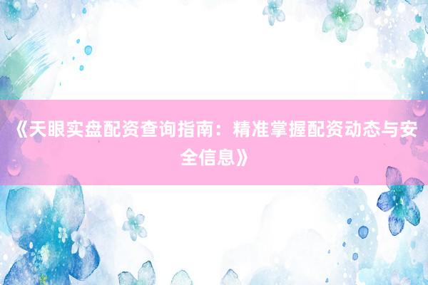 《天眼实盘配资查询指南：精准掌握配资动态与安全信息》