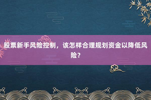 股票新手风险控制，该怎样合理规划资金以降低风险？