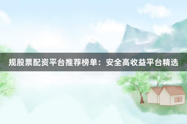 规股票配资平台推荐榜单：安全高收益平台精选