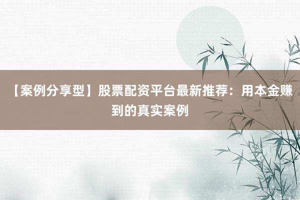 【案例分享型】股票配资平台最新推荐：用本金赚到的真实案例