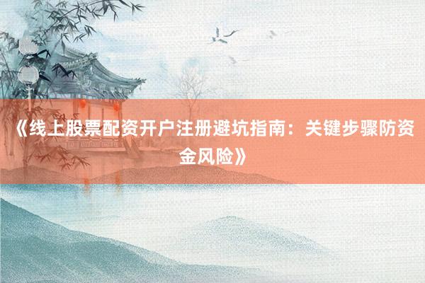 《线上股票配资开户注册避坑指南：关键步骤防资金风险》