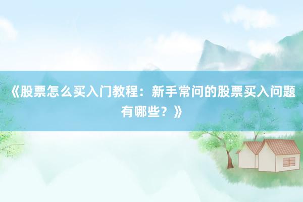 《股票怎么买入门教程：新手常问的股票买入问题有哪些？》