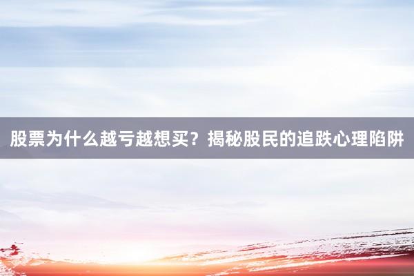 股票为什么越亏越想买？揭秘股民的追跌心理陷阱