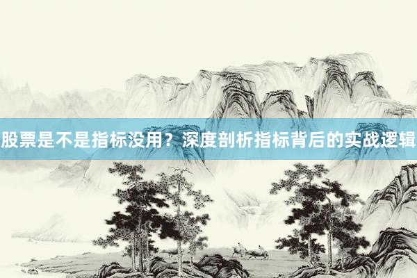 股票是不是指标没用？深度剖析指标背后的实战逻辑