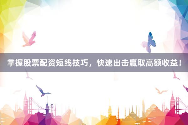 掌握股票配资短线技巧，快速出击赢取高额收益！