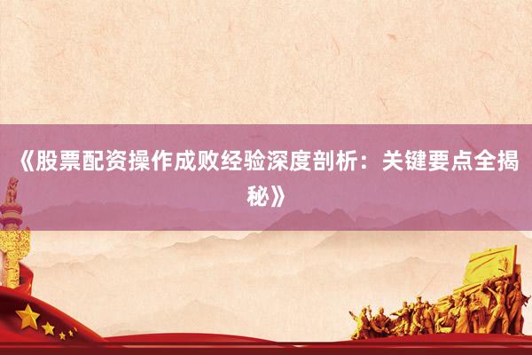 《股票配资操作成败经验深度剖析：关键要点全揭秘》