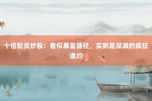 十倍配资炒股：看似暴富捷径，实则是深渊的疯狂邀约