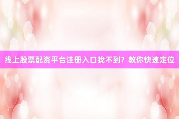 线上股票配资平台注册入口找不到？教你快速定位