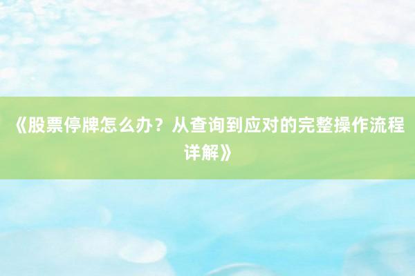 《股票停牌怎么办？从查询到应对的完整操作流程详解》