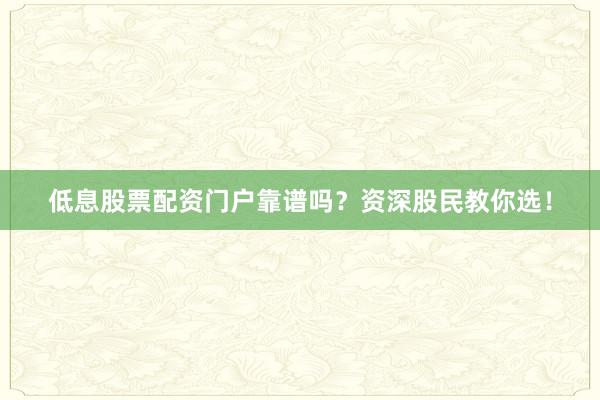低息股票配资门户靠谱吗？资深股民教你选！
