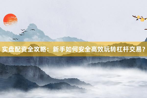 实盘配资全攻略：新手如何安全高效玩转杠杆交易？