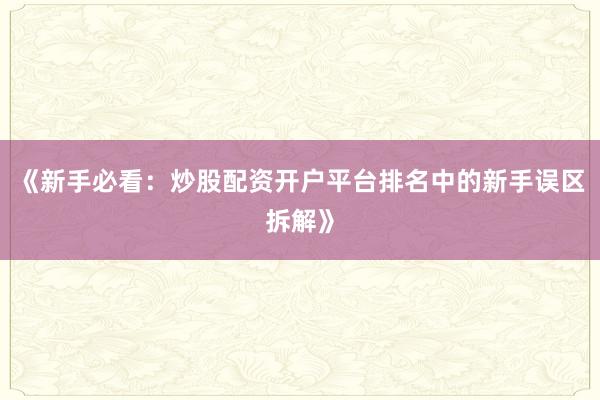 《新手必看：炒股配资开户平台排名中的新手误区拆解》