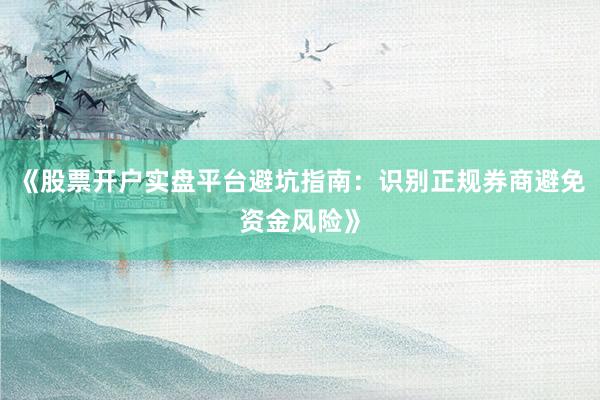 《股票开户实盘平台避坑指南：识别正规券商避免资金风险》