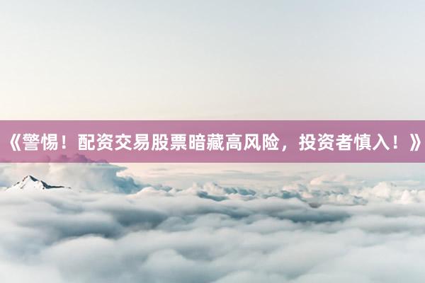 《警惕！配资交易股票暗藏高风险，投资者慎入！》