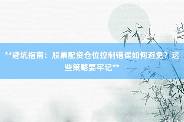 **避坑指南：股票配资仓位控制错误如何避免？这些策略要牢记**