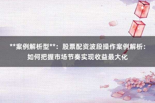 **案例解析型**：股票配资波段操作案例解析：如何把握市场节奏实现收益最大化