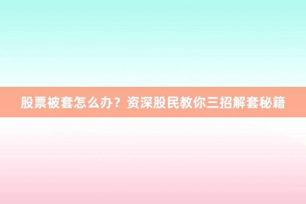 股票被套怎么办？资深股民教你三招解套秘籍