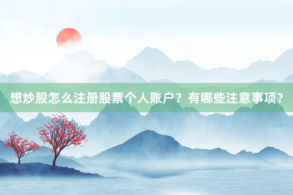 想炒股怎么注册股票个人账户？有哪些注意事项？