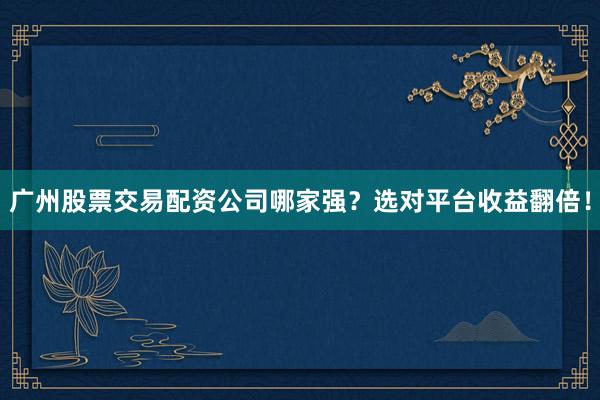 广州股票交易配资公司哪家强？选对平台收益翻倍！