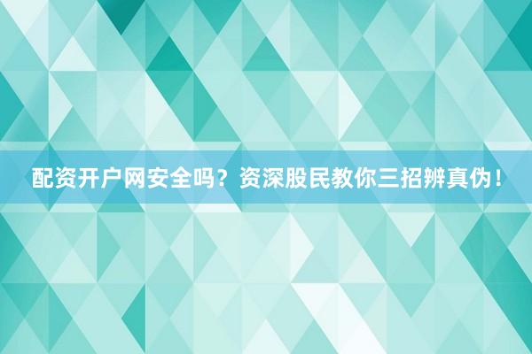 配资开户网安全吗？资深股民教你三招辨真伪！