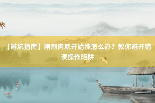 【避坑指南】刚割肉就开始涨怎么办？教你避开错误操作陷阱