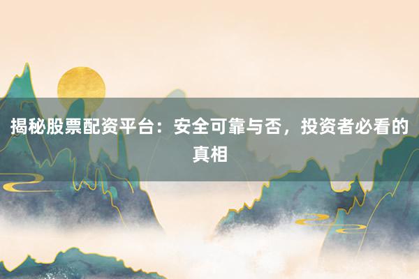 揭秘股票配资平台：安全可靠与否，投资者必看的真相