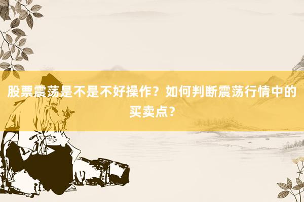 股票震荡是不是不好操作？如何判断震荡行情中的买卖点？