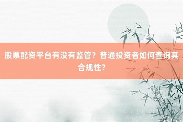 股票配资平台有没有监管？普通投资者如何查询其合规性？