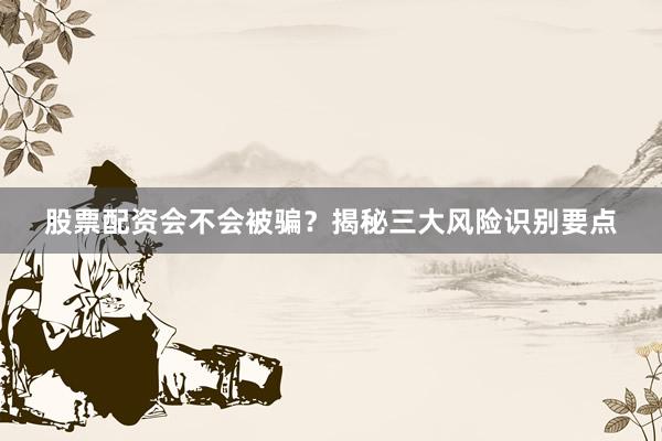 股票配资会不会被骗？揭秘三大风险识别要点