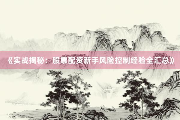 《实战揭秘：股票配资新手风险控制经验全汇总》