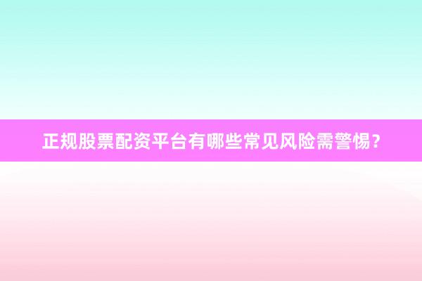 正规股票配资平台有哪些常见风险需警惕？