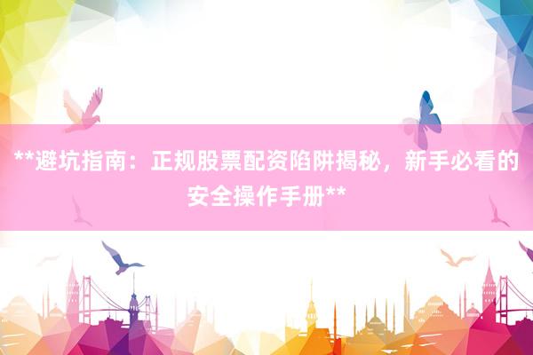 **避坑指南：正规股票配资陷阱揭秘，新手必看的安全操作手册**